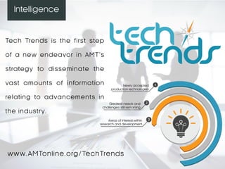 Tech Trends is the first step
of a new endeavor in AMT’s
strategy to disseminate the
vast amounts of information
relating to advancements in
the industry.
Intelligence
www.AMTonline.org/TechTrends
 
