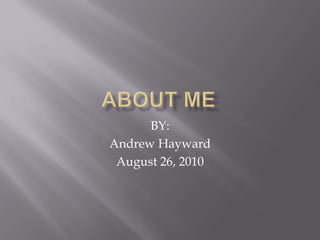 About me BY: Andrew Hayward August 26, 2010 