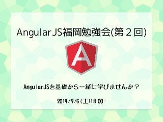 AngularJS福岡勉強会(第２回) 
AngularJSを基礎から一緒に学びませんか？ 
2014/9/6(土)18:00- 
 