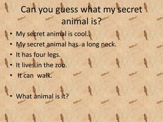 Can you guess what my secret 
              animal is?
•   My secret animal is cool..
•   My secret animal has  a long neck.
•   It has four legs.
•   It lives in the zoo.
•    It can  walk.

• What animal is it?
 