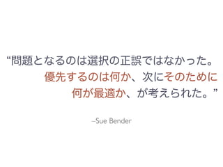 問題となるのは選択の正誤ではなかった。
優先するのは何か、次にそのために
何が最適か、が考えられた。
–Sue Bender
 