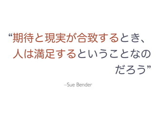 期待と現実が合致するとき、
人は満足するということなの
だろう
–Sue Bender
 