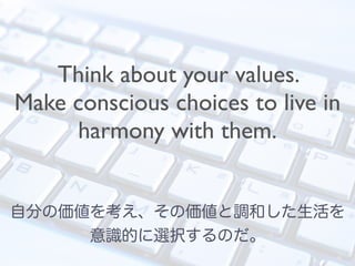 Think about your values.
Make conscious choices to live in
harmony with them.
自分の価値を考え、その価値と調和した生活を
意識的に選択するのだ。
 