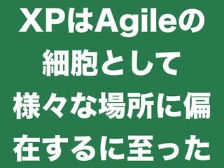 XPはAgileの
細胞として
様々な場所に偏
在するに至った
 