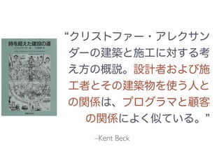 –Kent Beck
クリストファー・アレクサン
ダーの建築と施工に対する考
え方の概説。設計者および施
工者とその建築物を使う人と
の関係は、プログラマと顧客
の関係によく似ている。
 