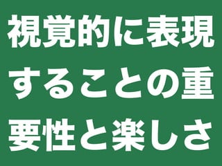 視覚的に表現
することの重
要性と楽しさ
 