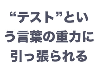 テスト とい
う言葉の重力に
引っ張られる
 