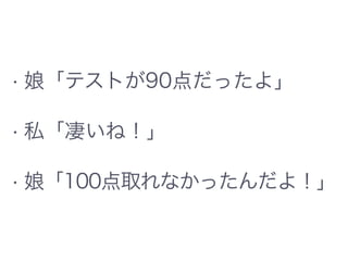 • 娘「テストが90点だったよ」
• 私「凄いね！」
• 娘「100点取れなかったんだよ！」
 