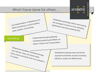 What I have done for others…




Marketing




                             Established proposals team and formal
                             proposal coordination process increasing
                             efficiency, quality and effectiveness.
 