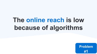 The online reach is low
because of algorithms
Problem
#1
 