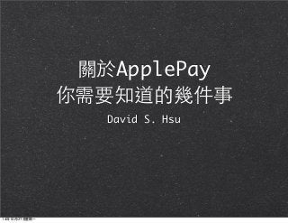 關於ApplePay 
你需要知道的幾件事 
David S. Hsu 
14年10月27日星期一 
 