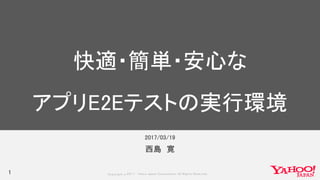 Copyrig ht © 2017 Yahoo Japan Corporation. All Rig hts Reserved.
2017/03/19
1
西島 寛
快適・簡単・安心な
アプリE2Eテストの実行環境
 