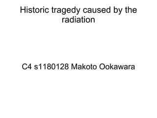 Historic tragedy caused by the
            radiation




C4 s1180128 Makoto Ookawara
 