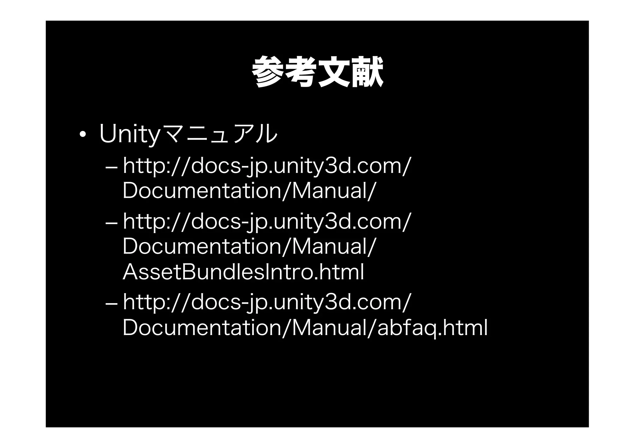参考文献
•  Unityマニュアル
– http://docs-jp.unity3d.com/
Documentation/Manual/
– http://docs-jp.unity3d.com/
Documentation/Manual/
AssetBundlesIntro.html
– http://docs-jp.unity3d.com/
Documentation/Manual/abfaq.html
 