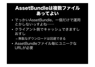 AssetBundleは複数ファイル
あってよい
•  でっかいAssetBundle、一個だけで運用
とかしないっすよね……
•  クライアント側でキャッシュできますし
おすし
– 無駄なダウンロードは回避できる
•  AssetBundleファイル毎にユニークな
URLが必要
 