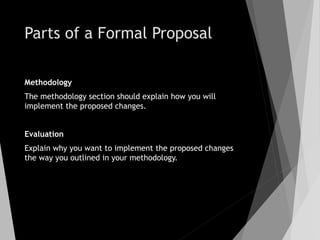 Parts of a Formal Proposal
Methodology
The methodology section should explain how you will
implement the proposed changes.
Evaluation
Explain why you want to implement the proposed changes
the way you outlined in your methodology.
 