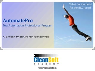 What do you need
                                            for the BIG jump?



AutomatePro
Test Automation Professional Program


A Career Program for Graduates




                         www.cleansoft.in
 
