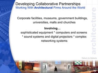 Developing Collaborative Partnerships  Working With  Architectural  Firms Around the World Corporate facilities, museums, government buildings, universities, malls and churches Involving… sophisticated equipment * computers and screens  * sound systems and digital projectors * complex networking systems Return to Options 