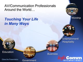 AV/Communication Professionals Around the World…   Education Government Business Close the Presentation Entertainment/ Hospitality Worship Touching Your Life  in Many Ways 
