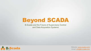 Beyond SCADA
B-Scada and the Future of Supervisory Control
and Data Acquisition Systems
Website: www.scada.com/
Email: info@b-scada.com
 