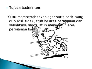    Tujuan badminton

Yaitu mempertahankan agar suttelcock yang
 di pukul tidak jatuh ke area permainan dan
 sebaliknya harus jatuh menyentuh area
 permainan lawan
 