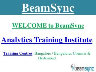WELCOME to BeamSync
Analytics Training Institute
Training Centres: Bangalore / Bengaluru, Chennai &
Hyderabad
BeamSync
 