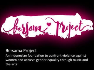 Bersama Project
An Indonesian foundation to confront violence against
women and achieve gender equality through music and
the arts
 