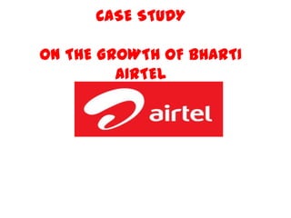 CASE STUDY

ON THE GROWTH OF BHARTI
         AIRTEL
 