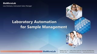 BioMicroLab, Inc. | 2500-A Dean Lesher Dr. Concord, CA 94520 USA
925-689-1200 | sales@biomicrolab.com | www.biomicrolab.com
Laboratory Automation
for Sample Management
Lisa Simmons, Instrument Sales Manager
BioMicroLab
 