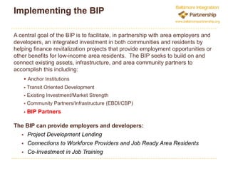  Build capacity to implement community 	development strategiesBaltimore Integration PartnershipStructuring Future OpportunitiesRed Line CorridorPlanned 14 mile East West Transit Light Rail Line2014 projected construction start datePending FTA approval for preliminary engineering$2.1 billion in economic activity9,801 projected direct jobs / 15,006 total jobs2008 Community CompactNew City and State community and economic empowerment officers