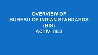 OVERVIEW OF
BUREAU OF INDIAN STANDARDS
(BIS)
ACTIVITIES
 