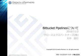 Bitbucket Pipelinesについて
2016/11/2
グロースエクスパートナーズ(株)
大中 浩行
Copyright© 2016 Growth xPartners, Inc. All rights reserved..
Copyright© 2016 Growth xPartners, Inc. All rights reserved.
 