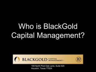 Who is BlackGold
Capital Management?
109 North Post Oak Lane, Suite 520
Houston, Texas 77024
 