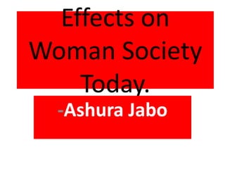 Effects on Woman Society Today.   -Ashura Jabo 