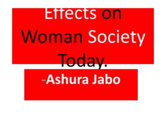 Effects on Woman Society Today.   -Ashura Jabo 