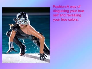 Fashion;A way of disguising your true self and revealing your true colors. 