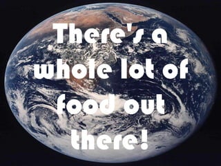 There's a whole lot of food out there!