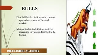 BULLS
 A Bull Market indicates the constant
upward movement of the stock
market.
 A particular stock that seems to be
increasing in value is described to be
bullish
 