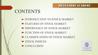CONTENTS
 INTRODUCTION TO STOCK MARKET
 FEATURES OF STOCK MARKET
 IMPORTANCE OF STOCK MARKET
 FUNCTION OF STOCK MARKET
 CLASSIFICATION OF STOCK MARKET
 STOCK INDICES
 CONCLUSION
 