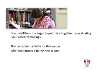 Next we’ll look at evaluating your research findings.
Do the student activity for this lesson.
After that proceed to the next lesson.
Revised Wednesday, February 4, 15.
 