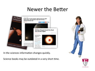 Newer the Better
In the sciences information changes quickly.
Many science books may be outdated before they are
published.
 