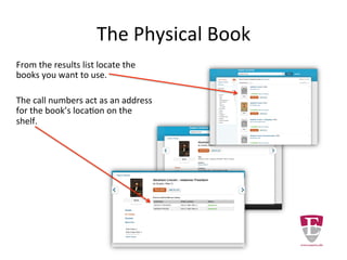 The Physical Book
From the results list locate the
books you want to use.
The call numbers act as an address
for the book’s location on the
shelf.
 