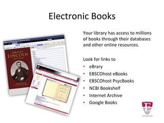 Electronic Books
Your library has access to millions
of books through their databases
and other online resources.
Look for links to
• eBrary
• EBSCOhost eBooks
• EBSCOhost PsycBooks
• NCBI Bookshelf
• Internet Archive
• Google Books
 
