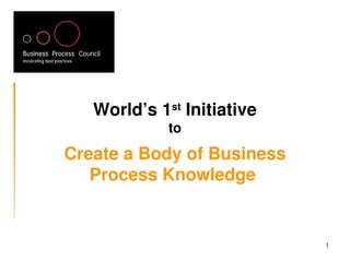 World’s 1st Initiative
             to
Create a Body of Business 
   Process Knowledge 


                             1
 
