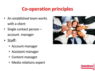 Co-operation principles An established team works  with a client Single contact person –   account   manager Staff :  Account manager  Assistant manager Content manager Media relations expert 