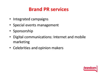 Brand PR services Integrated campaigns Special events management Sponsorship Digital communications: Internet and mobile marketing Celebrities and opinion makers 