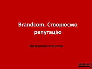Brandcom . Створю ємо репутацію Презентац ія  агентства 
