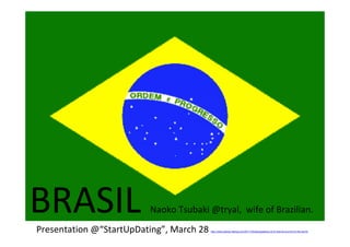 BRASIL                   Naoko Tsubaki @tryal, wife of Brazilian.
Presentation @“StartUpDating”, March 28   http://www.startup-dating.com/2011/03/startupdating-vol-6-internet-summit-of-the-world/
 