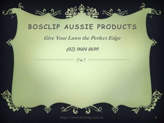 BOSCLIP AUSSIE PRODUCTS
Give Your Lawn the Perfect Edge
(02) 9604 8699
http://www.bosclip.com.au 1
 