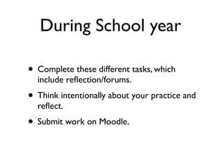 During School year

• Complete these different tasks, which
  include reﬂection/forums.
• Think intentionally about your practice and
  reﬂect.
• Submit work on Moodle.
 